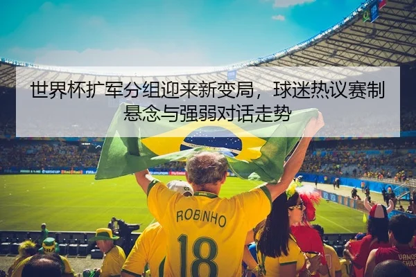 世界杯扩军分组迎来新变局，球迷热议赛制悬念与强弱对话走势