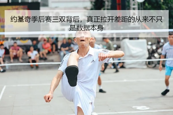 约基奇季后赛三双背后，真正拉开差距的从来不只是数据本身